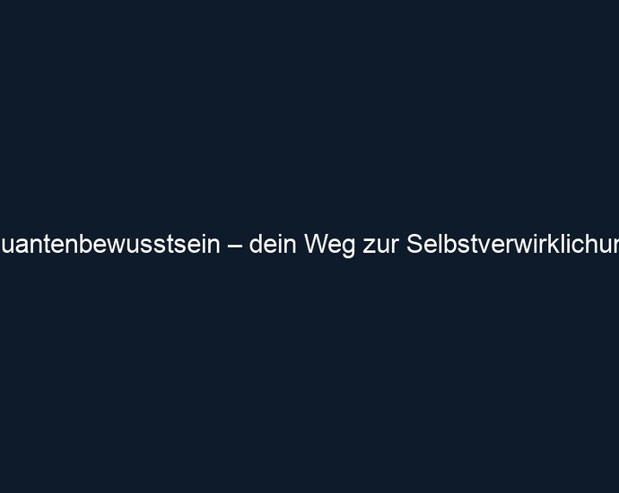 Quantenbewusstsein – dein Weg zur Selbstverwirklichung