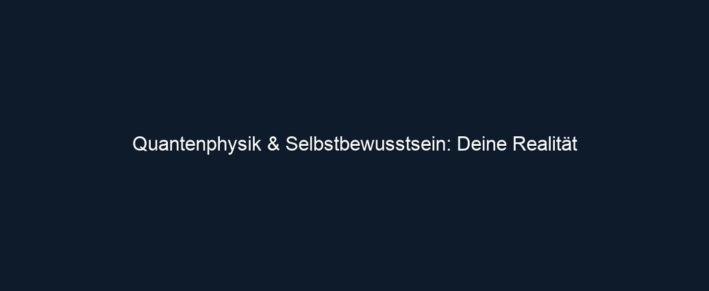 Quantenphysik & Selbstbewusstsein: Deine Realität