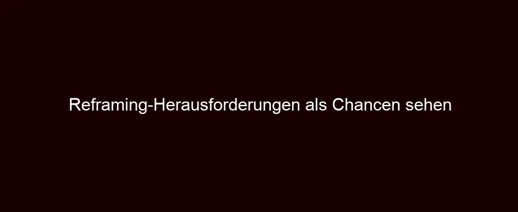 Reframing Herausforderungen als Chancen sehen