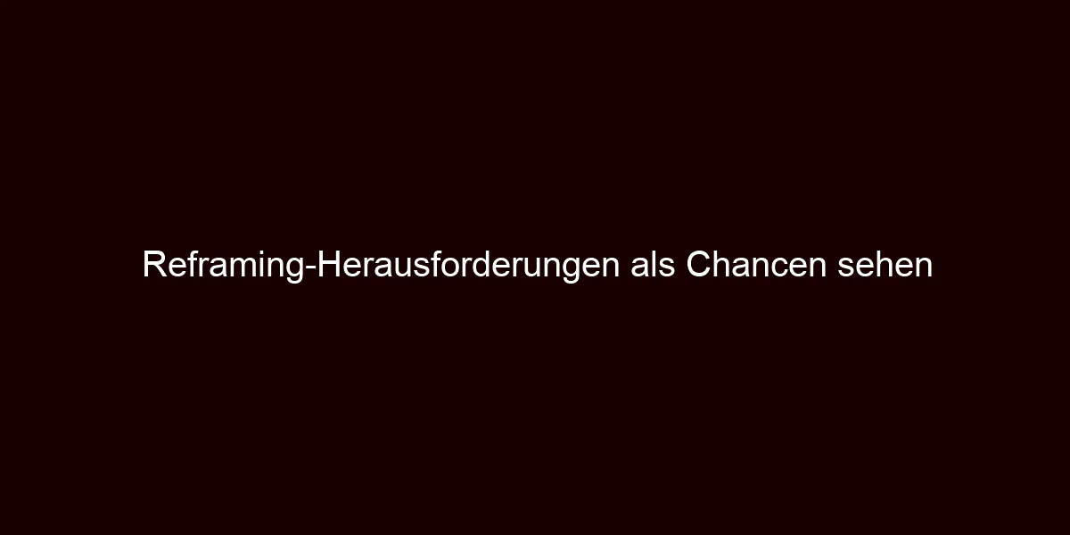 Reframing Herausforderungen als Chancen sehen