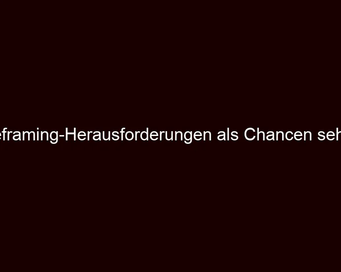 Reframing Herausforderungen als Chancen sehen