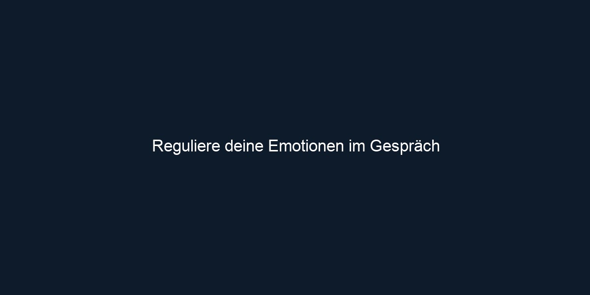 Reguliere deine Emotionen im Gespräch