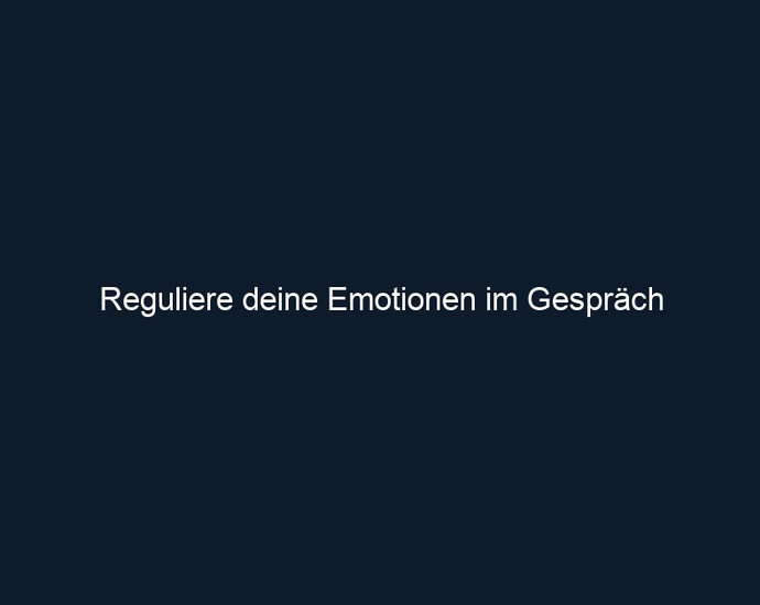 Reguliere deine Emotionen im Gespräch
