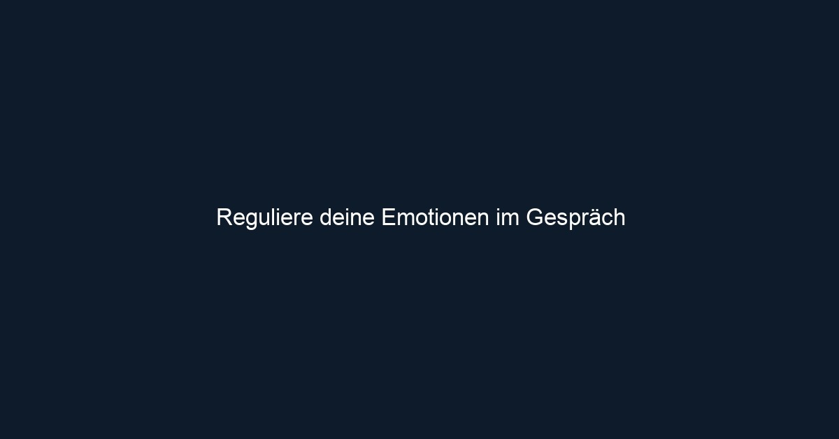 Reguliere deine Emotionen im Gespräch
