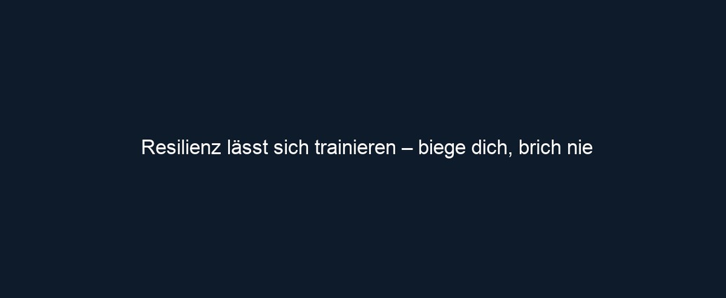 Resilienz lässt sich trainieren – biege dich, brich nie