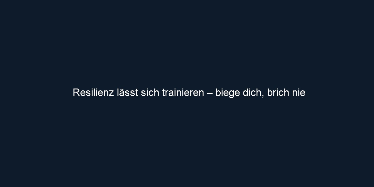 Resilienz lässt sich trainieren – biege dich, brich nie