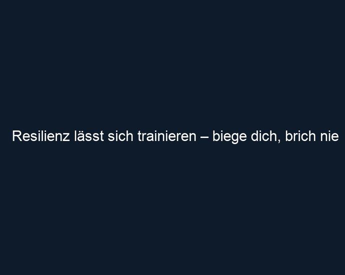 Resilienz lässt sich trainieren – biege dich, brich nie
