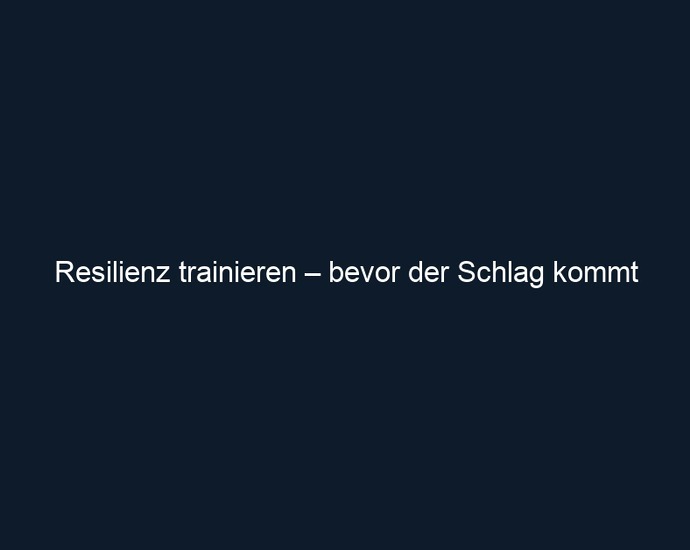 Resilienz trainieren – bevor der Schlag kommt