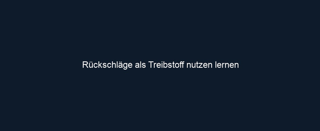 Rückschläge als Treibstoff nutzen lernen