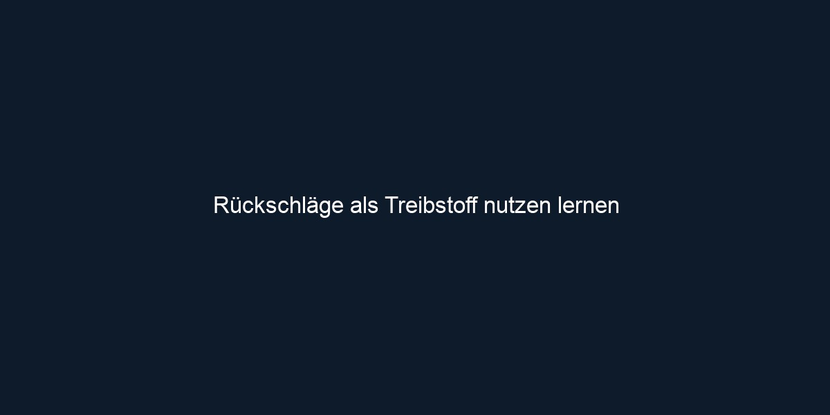 Rückschläge als Treibstoff nutzen lernen