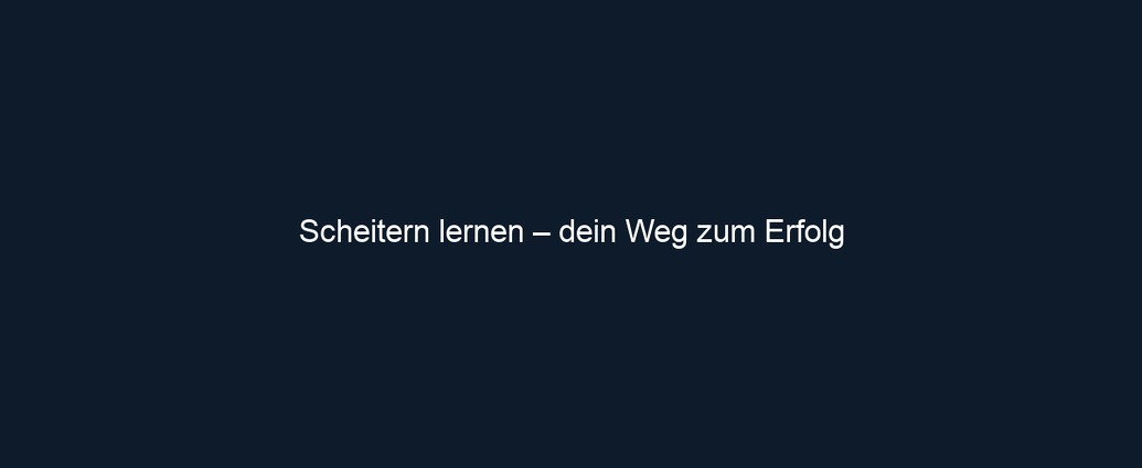 Scheitern lernen – dein Weg zum Erfolg