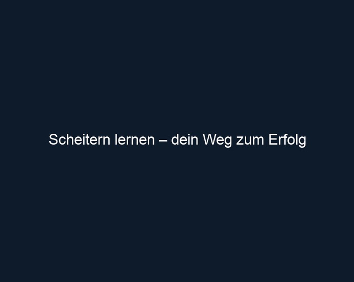 Scheitern lernen – dein Weg zum Erfolg