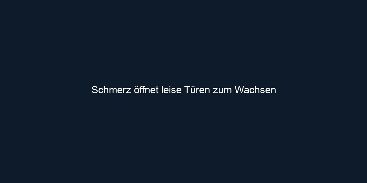 Schmerz öffnet leise Türen zum Wachsen