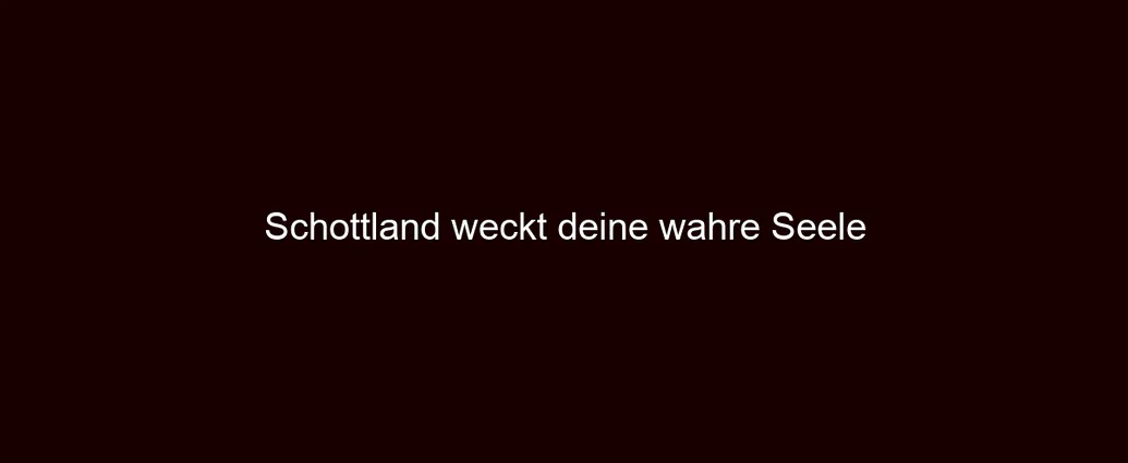 Schottland weckt deine wahre Seele