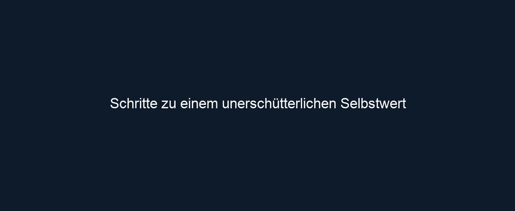Schritte zu einem unerschütterlichen Selbstwert 
