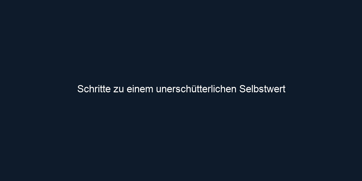 Schritte zu einem unerschütterlichen Selbstwert 