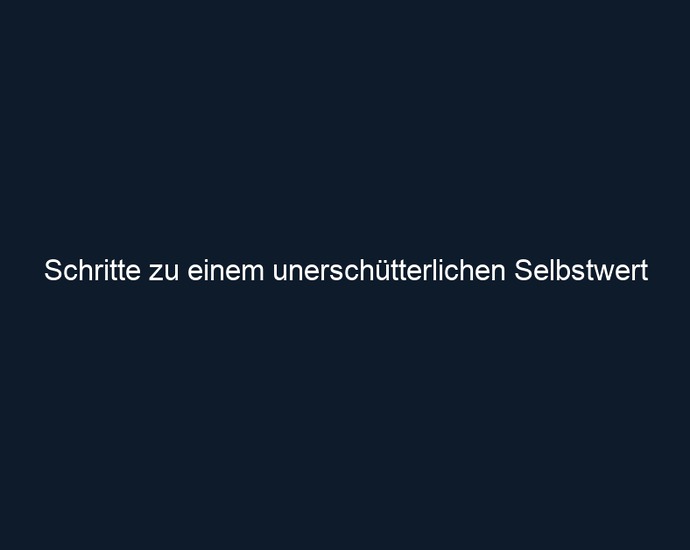 Schritte zu einem unerschütterlichen Selbstwert 