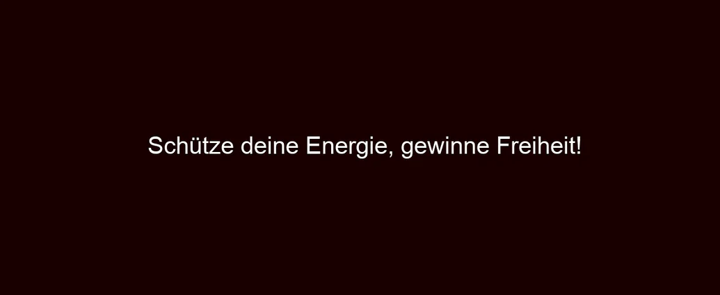Schütze deine Energie, gewinne Freiheit!