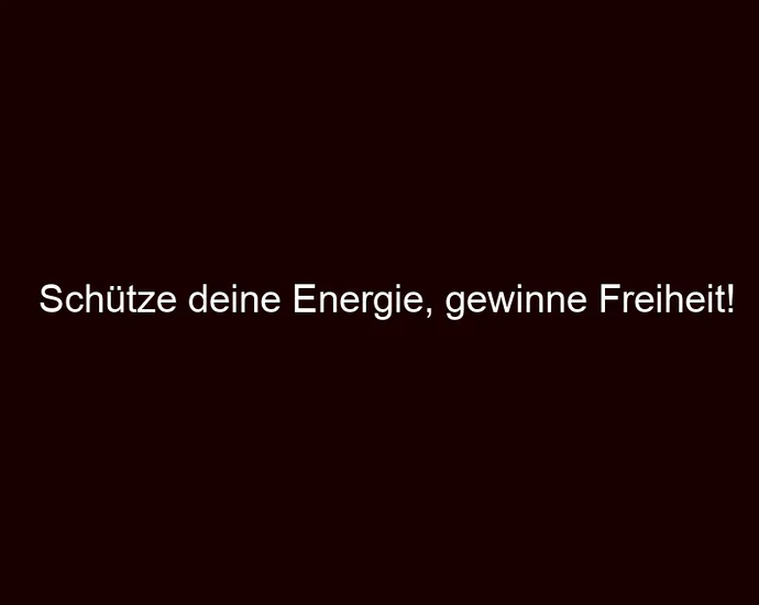 Schütze deine Energie, gewinne Freiheit!