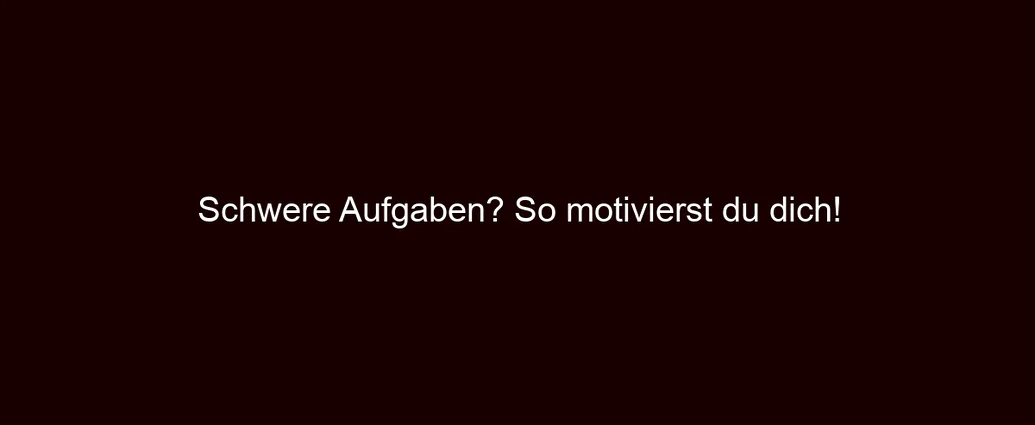 Schwere Aufgaben? So motivierst du dich!