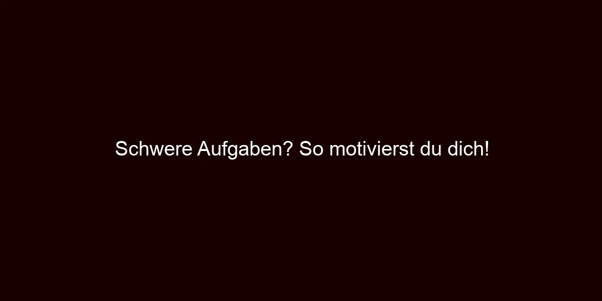 Schwere Aufgaben? So motivierst du dich!