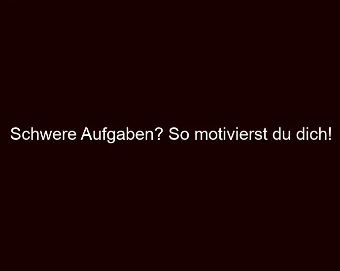 Schwere Aufgaben? So motivierst du dich!
