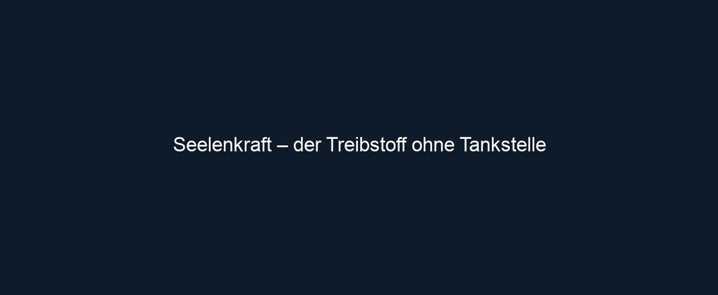 Seelenkraft – der Treibstoff ohne Tankstelle