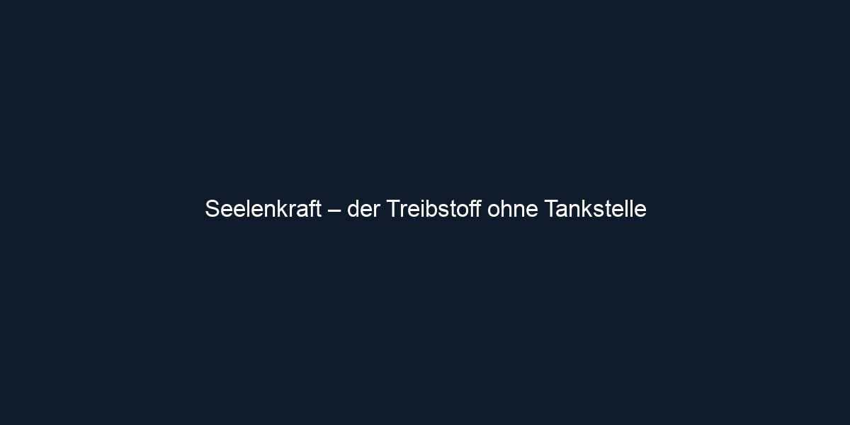 Seelenkraft – der Treibstoff ohne Tankstelle