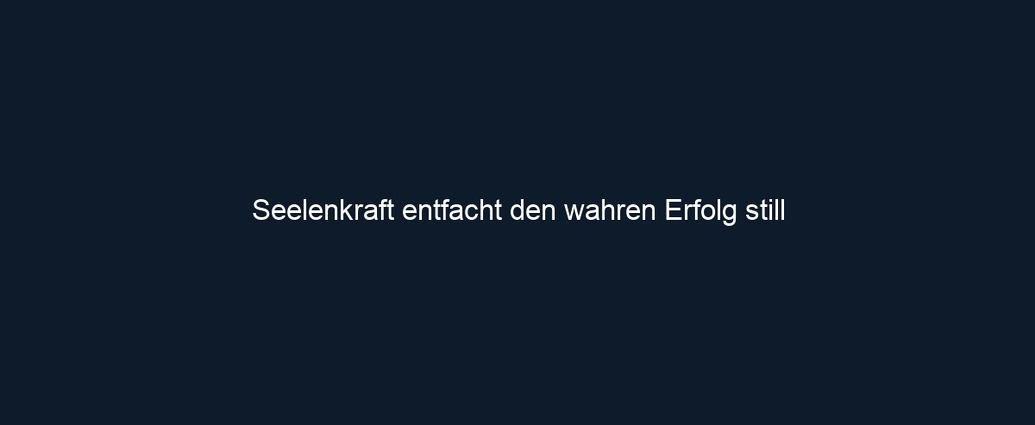 Seelenkraft entfacht den wahren Erfolg still