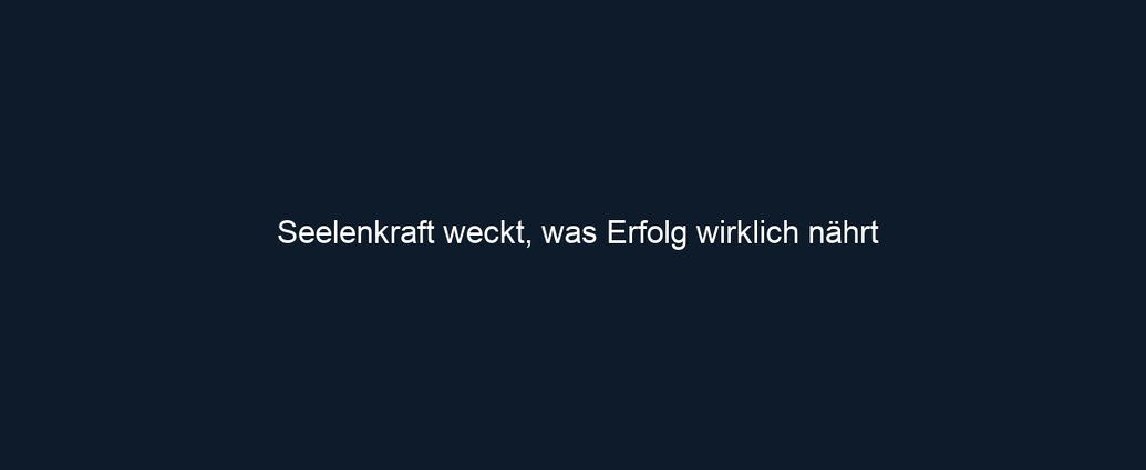 Seelenkraft weckt, was Erfolg wirklich nährt 