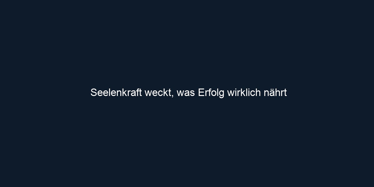 Seelenkraft weckt, was Erfolg wirklich nährt 