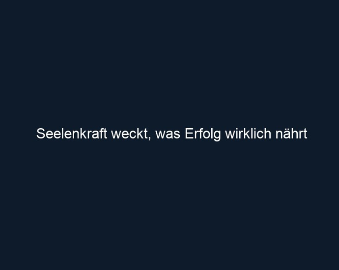 Seelenkraft weckt, was Erfolg wirklich nährt 