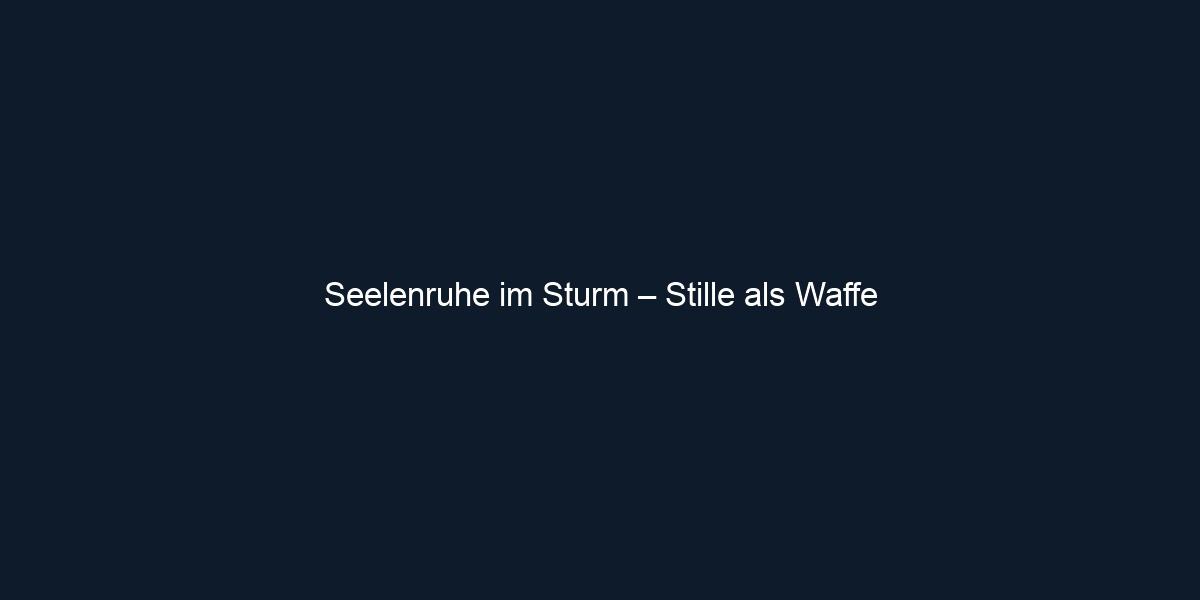 Seelenruhe im Sturm – Stille als Waffe