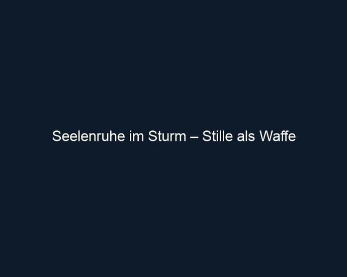 Seelenruhe im Sturm – Stille als Waffe