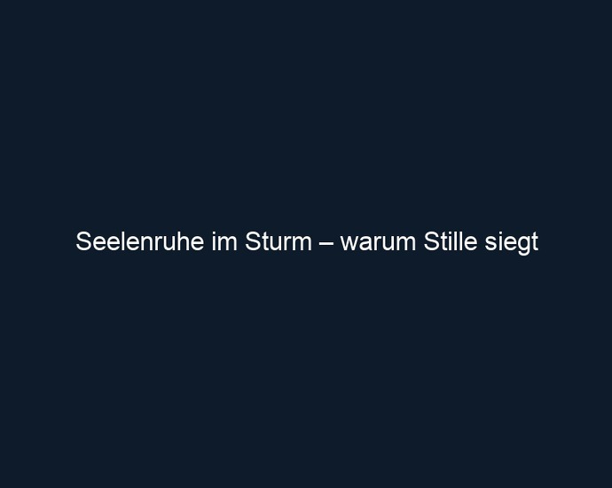 Seelenruhe im Sturm – warum Stille siegt