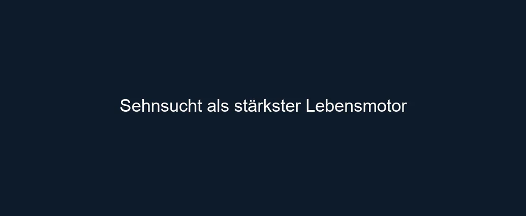 Sehnsucht als stärkster Lebensmotor