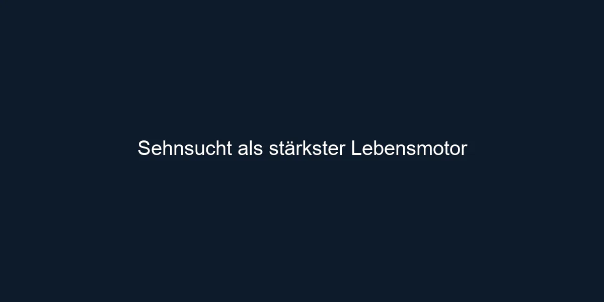 Sehnsucht als stärkster Lebensmotor