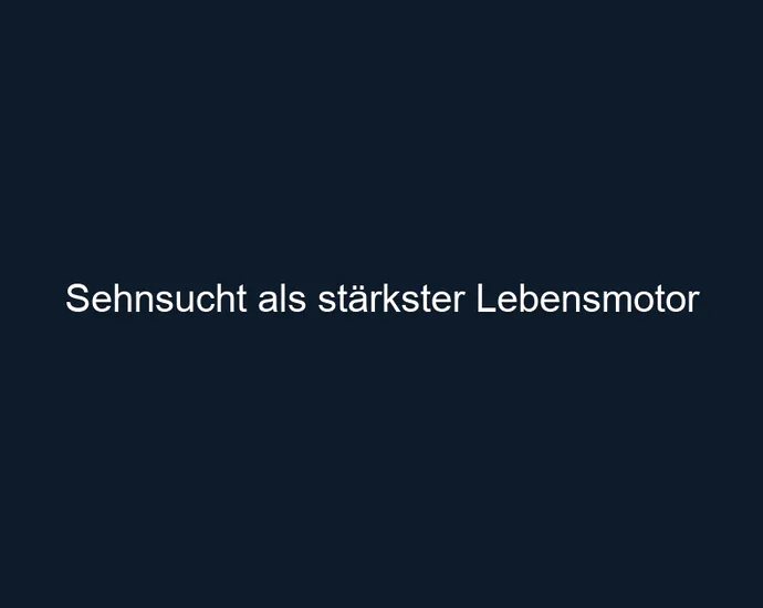 Sehnsucht als stärkster Lebensmotor
