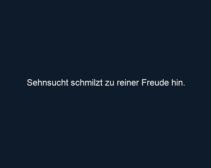 Sehnsucht schmilzt zu reiner Freude hin.
