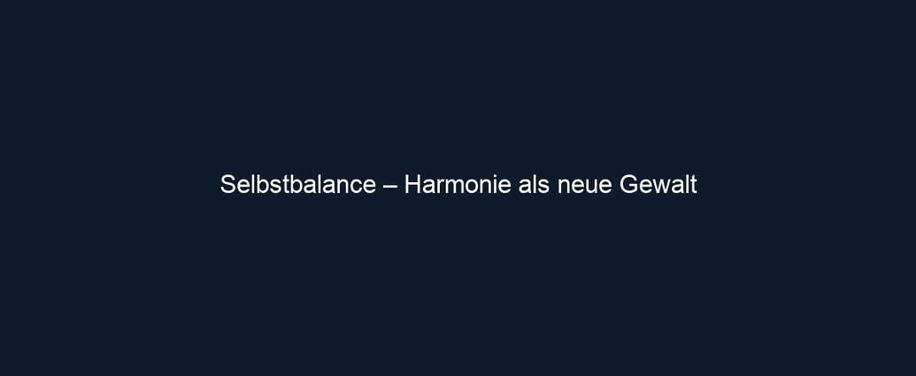 Selbstbalance – Harmonie als neue Gewalt