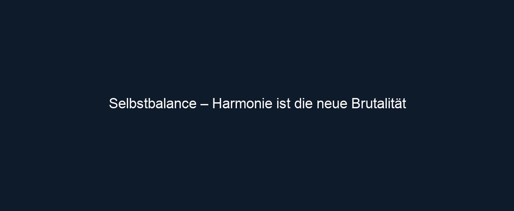 Selbstbalance – Harmonie ist die neue Brutalität
