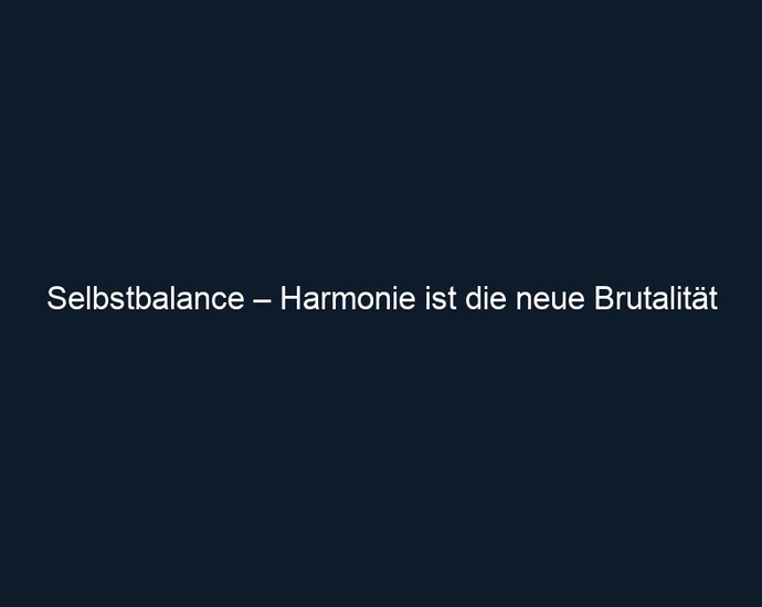 Selbstbalance – Harmonie ist die neue Brutalität