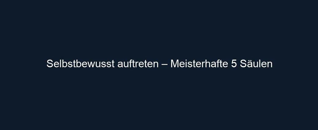 Selbstbewusst auftreten – Meisterhafte 5 Säulen