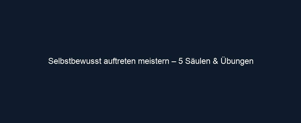 Selbstbewusst auftreten meistern – 5 Säulen & Übungen