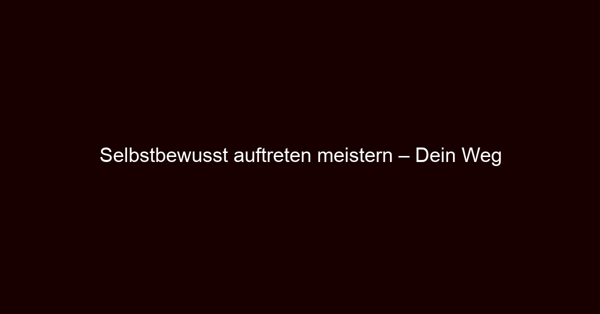 Selbstbewusst auftreten meistern – Dein Weg