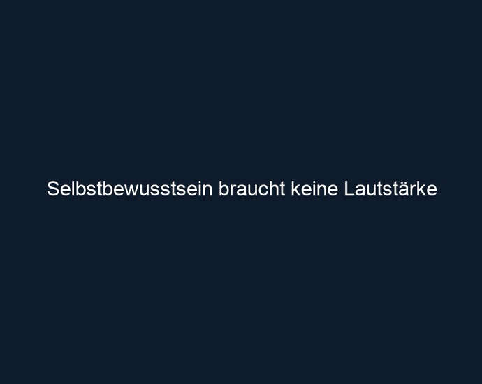 Selbstbewusstsein braucht keine Lautstärke
