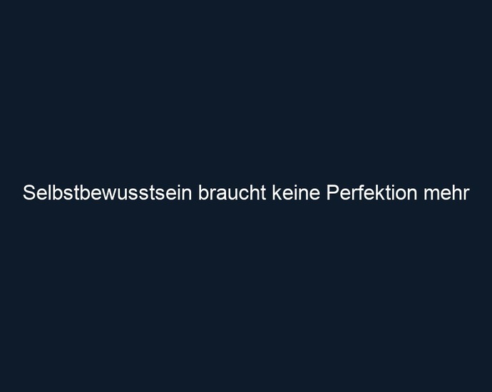 Selbstbewusstsein braucht keine Perfektion mehr
