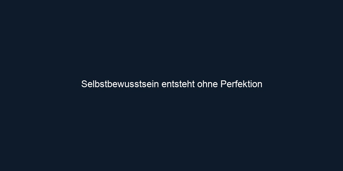 Selbstbewusstsein entsteht ohne Perfektion