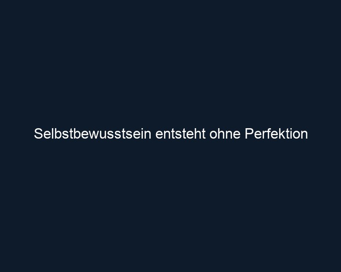 Selbstbewusstsein entsteht ohne Perfektion