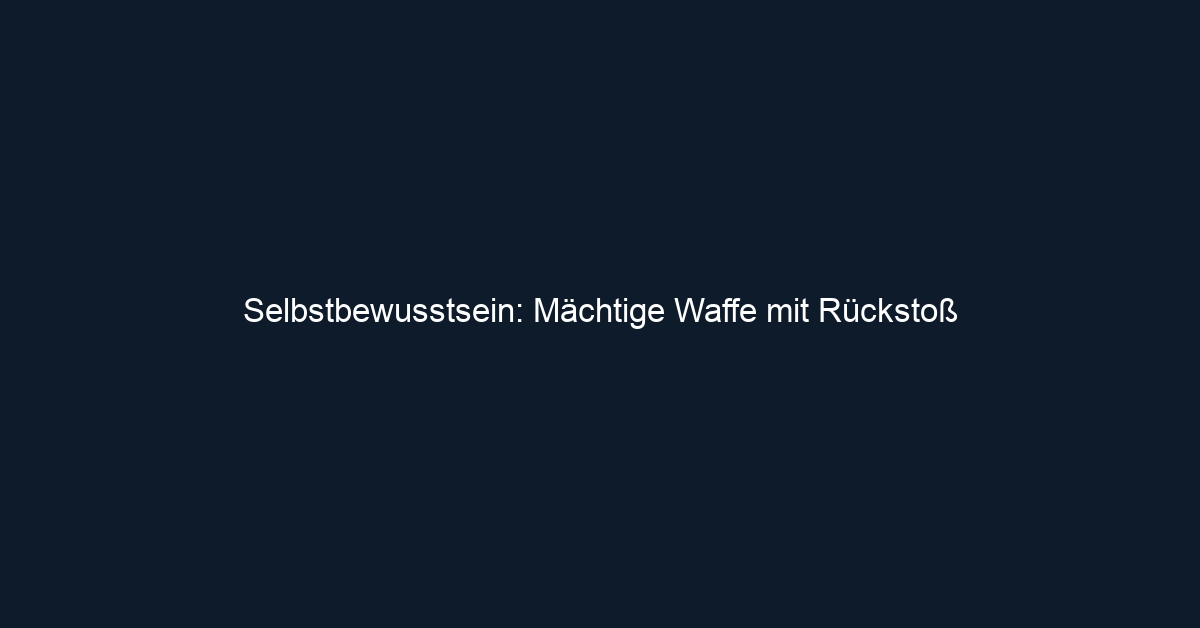 Selbstbewusstsein: Mächtige Waffe mit Rückstoß